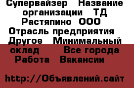 Супервайзер › Название организации ­ ТД Растяпино, ООО › Отрасль предприятия ­ Другое › Минимальный оклад ­ 1 - Все города Работа » Вакансии   